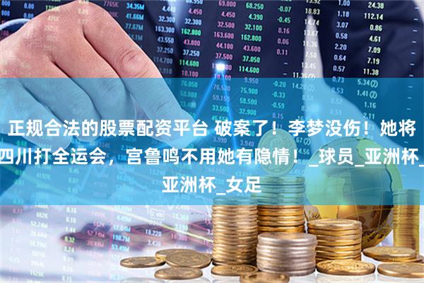 正规合法的股票配资平台 破案了！李梦没伤！她将代表四川打全运会，宫鲁鸣不用她有隐情！_球员_亚洲杯_女足