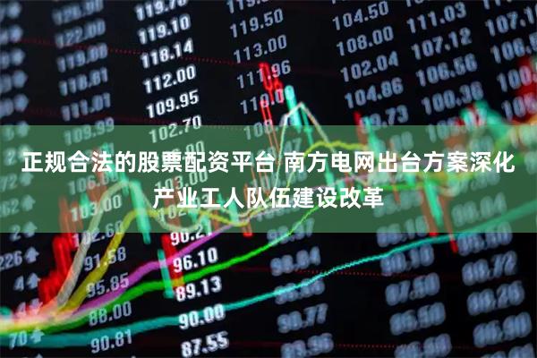 正规合法的股票配资平台 南方电网出台方案深化产业工人队伍建设改革
