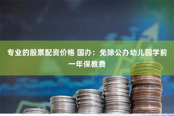 专业的股票配资价格 国办：免除公办幼儿园学前一年保教费