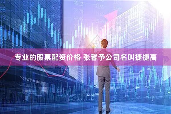 专业的股票配资价格 张馨予公司名叫捷捷高