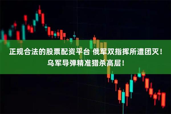 正规合法的股票配资平台 俄军双指挥所遭团灭！乌军导弹精准猎杀高层！