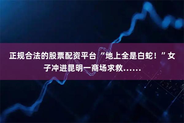 正规合法的股票配资平台 “地上全是白蛇！”女子冲进昆明一商场求救……
