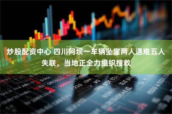 炒股配资中心 四川阿坝一车辆坠崖两人遇难五人失联，当地正全力组织搜救