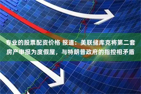 专业的股票配资价格 报道：美联储库克将第二套房产申报为度假屋，与特朗普政府的指控相矛盾