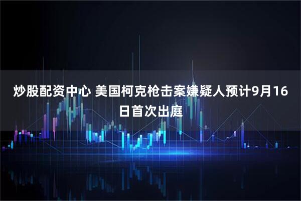 炒股配资中心 美国柯克枪击案嫌疑人预计9月16日首次出庭