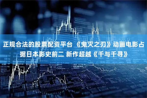 正规合法的股票配资平台 《鬼灭之刃》动画电影占据日本影史前二 新作超越《千与千寻》