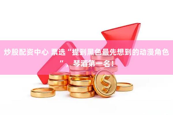 炒股配资中心 票选“提到黑色最先想到的动漫角色”，琴酒第一名！
