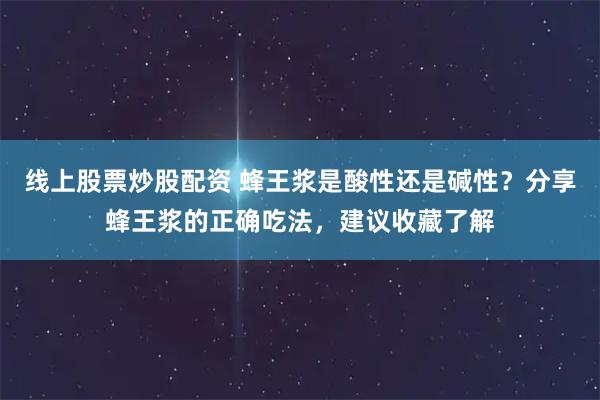 线上股票炒股配资 蜂王浆是酸性还是碱性？分享蜂王浆的正确吃法，建议收藏了解