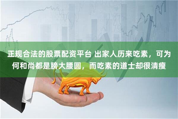 正规合法的股票配资平台 出家人历来吃素，可为何和尚都是膀大腰圆，而吃素的道士却很清瘦