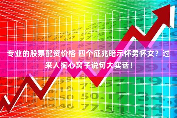专业的股票配资价格 四个征兆暗示怀男怀女？过来人掏心窝子说句大实话！