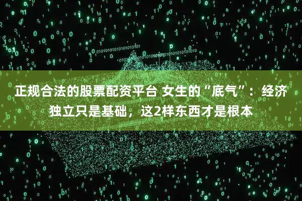 正规合法的股票配资平台 女生的“底气”：经济独立只是基础，这2样东西才是根本