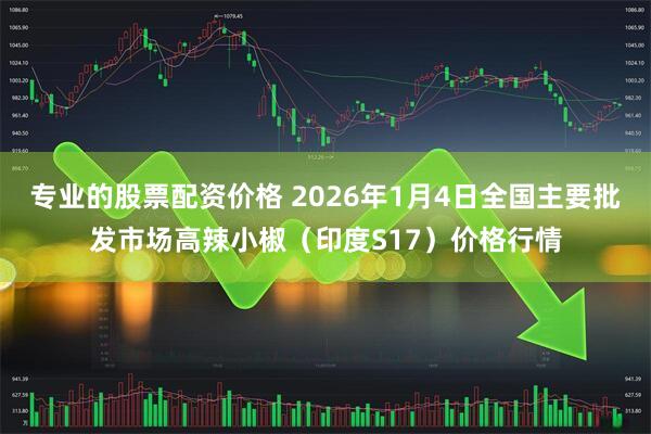 专业的股票配资价格 2026年1月4日全国主要批发市场高辣小椒（印度S17）价格行情