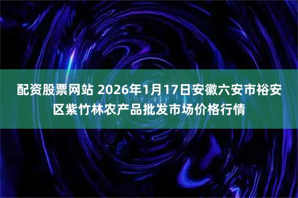 配资股票网站 2026年1月17日安徽六安市裕安区紫竹林农产品批发市场价格行情